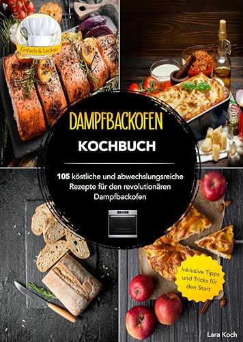 Dampfbackofen Kochbuch: 105 köstliche und abwechslungsreiche Rezepte für den revolutionären Dampfbackofen....