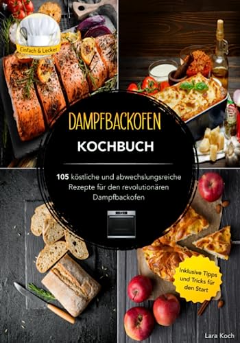 Dampfbackofen Kochbuch: 105 köstliche und abwechslungsreiche Rezepte für den revolutionären Dampfbackofen....