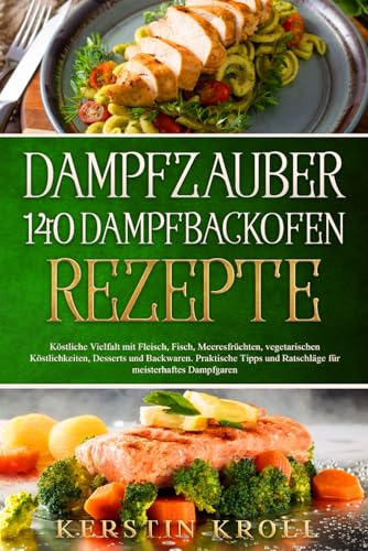 Dampfzauber 140 Dampfbackofen Rezepte: Köstliche Vielfalt mit Fleisch, Fisch, vegetarischen Köstlichkeiten,...